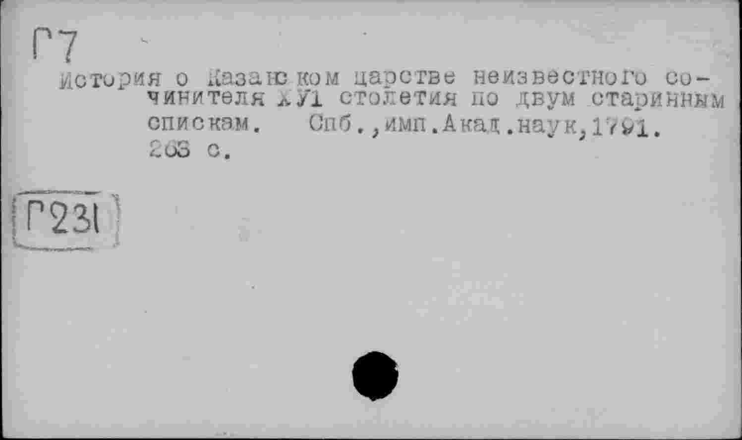 ﻿История о Казанском царстве неизвестного сочинителя ЛУ1 столетия по двум старинным спискам.	Спб.,ими.Ака,ц.наук.